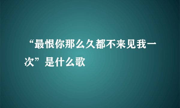 “最恨你那么久都不来见我一次”是什么歌