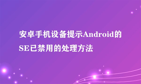 安卓手机设备提示Android的SE已禁用的处理方法