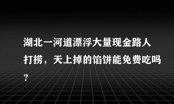 湖北一河道漂浮大量现金路人打捞，天上掉的馅饼能免费吃吗？