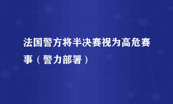 法国警方将半决赛视为高危赛事（警力部署）