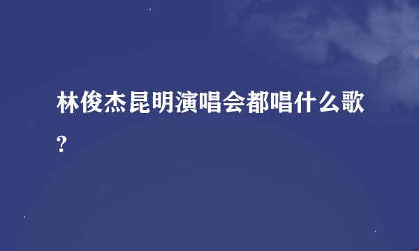 林俊杰昆明演唱会都唱什么歌?