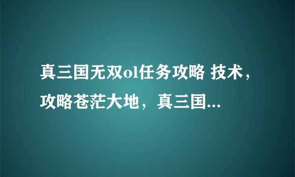 真三国无双ol任务攻略 技术，攻略苍茫大地，真三国无双OL除暴安良！