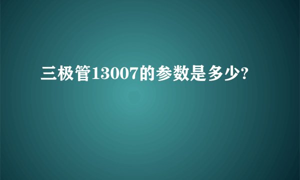 三极管13007的参数是多少?