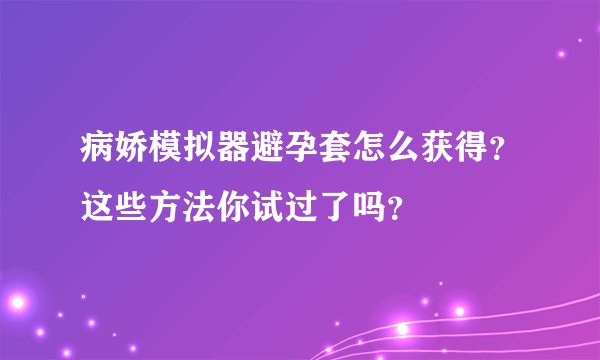 病娇模拟器避孕套怎么获得？这些方法你试过了吗？