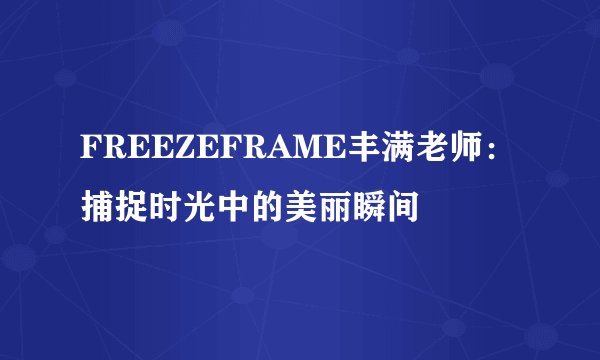 FREEZEFRAME丰满老师：捕捉时光中的美丽瞬间