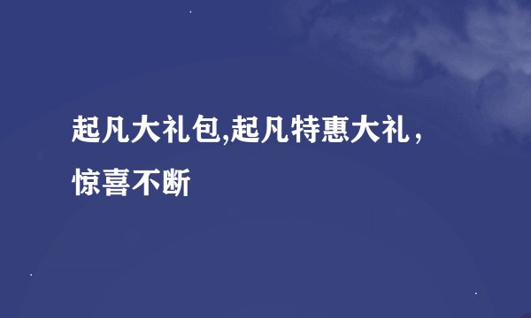 起凡大礼包,起凡特惠大礼，惊喜不断