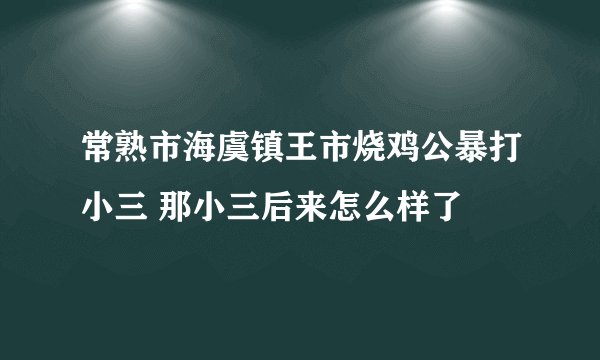 常熟市海虞镇王市烧鸡公暴打小三 那小三后来怎么样了
