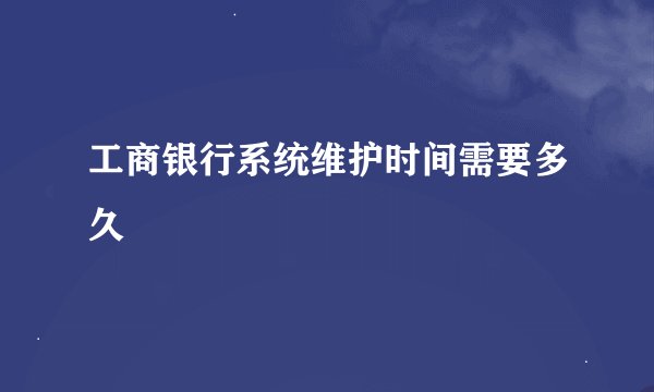 工商银行系统维护时间需要多久