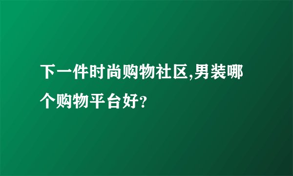 下一件时尚购物社区,男装哪个购物平台好？