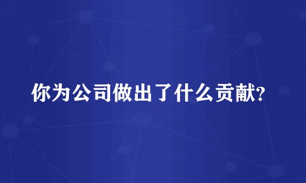 你为公司做出了什么贡献？