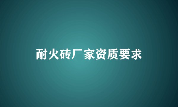 耐火砖厂家资质要求