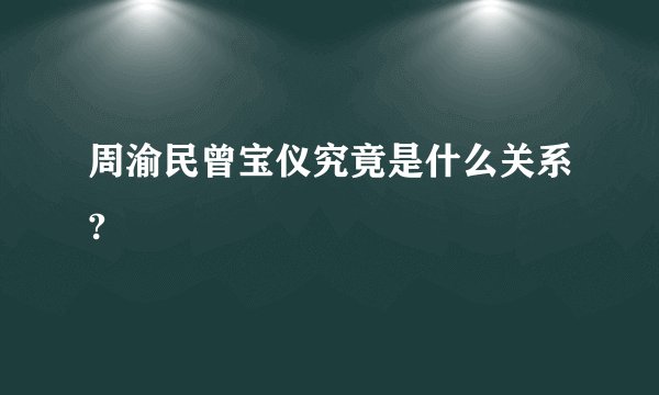 周渝民曾宝仪究竟是什么关系?