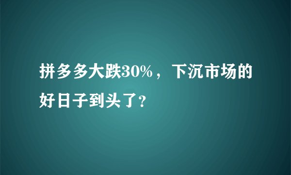 拼多多大跌30%，下沉市场的好日子到头了？