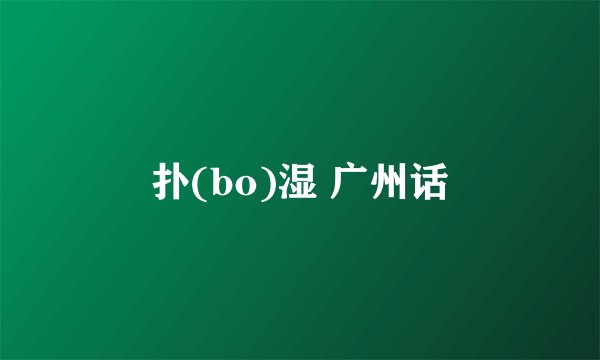 扑(bo)湿 广州话