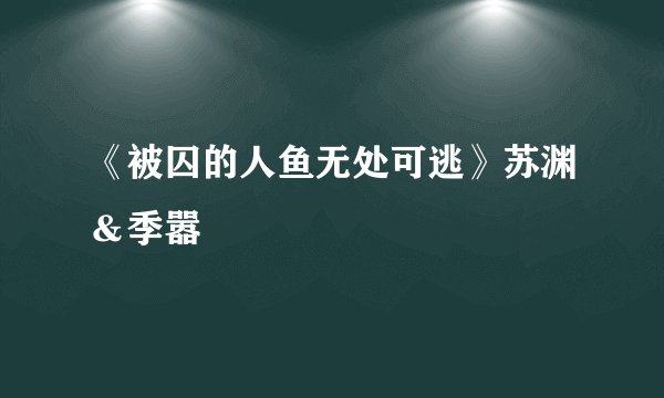《被囚的人鱼无处可逃》苏渊＆季嚣