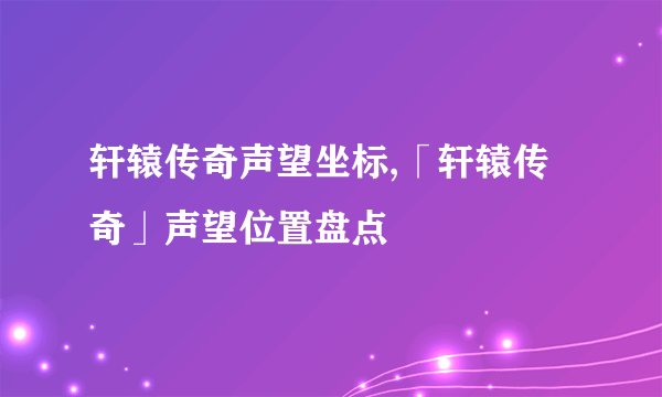 轩辕传奇声望坐标,「轩辕传奇」声望位置盘点