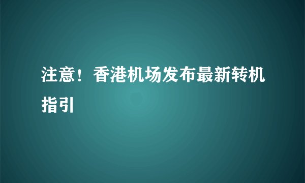注意！香港机场发布最新转机指引