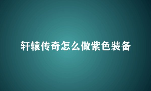 轩辕传奇怎么做紫色装备