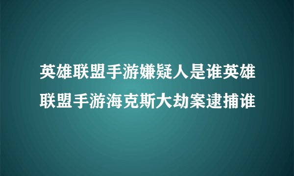 英雄联盟手游嫌疑人是谁英雄联盟手游海克斯大劫案逮捕谁