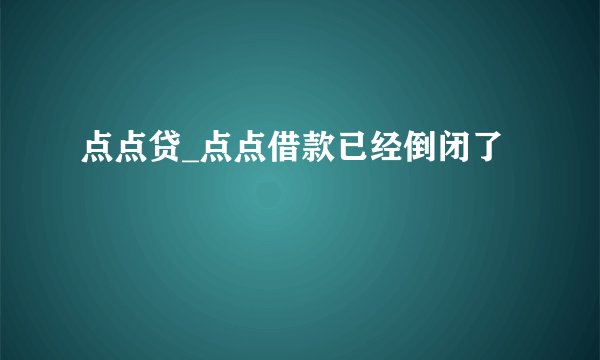 点点贷_点点借款已经倒闭了