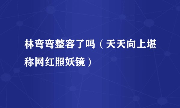 林弯弯整容了吗（天天向上堪称网红照妖镜）
