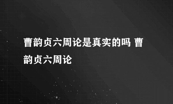 曹韵贞六周论是真实的吗 曹韵贞六周论