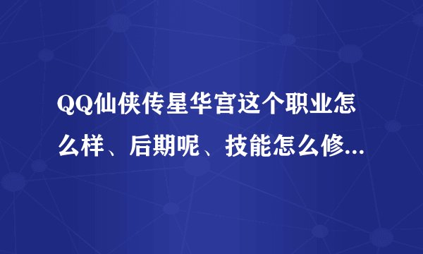 QQ仙侠传星华宫这个职业怎么样、后期呢、技能怎么修比较好、、、