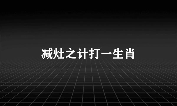 减灶之计打一生肖