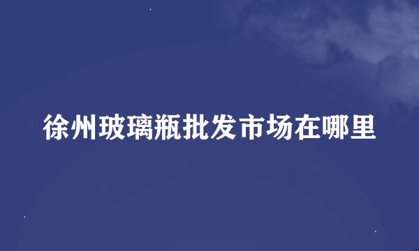 徐州玻璃瓶批发市场在哪里