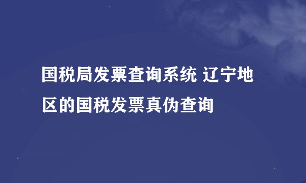 国税局发票查询系统 辽宁地区的国税发票真伪查询