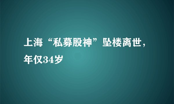 上海“私募股神”坠楼离世，年仅34岁