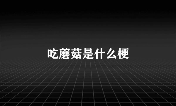 吃蘑菇是什么梗