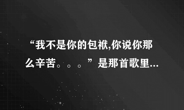 “我不是你的包袱,你说你那么辛苦。。。”是那首歌里面的呢？整首...