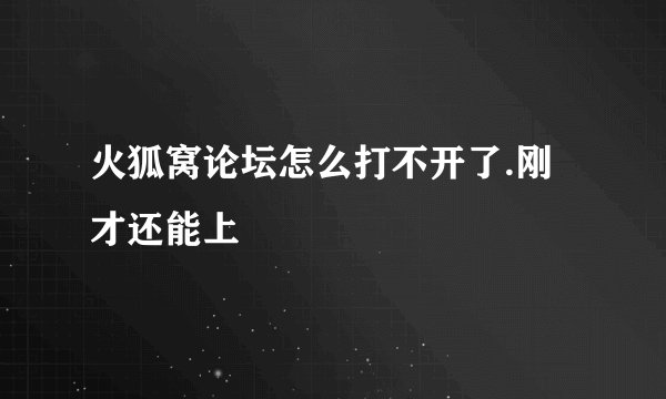 火狐窝论坛怎么打不开了.刚才还能上