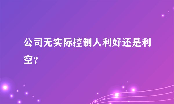 公司无实际控制人利好还是利空？