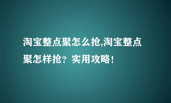 淘宝整点聚怎么抢,淘宝整点聚怎样抢？实用攻略！