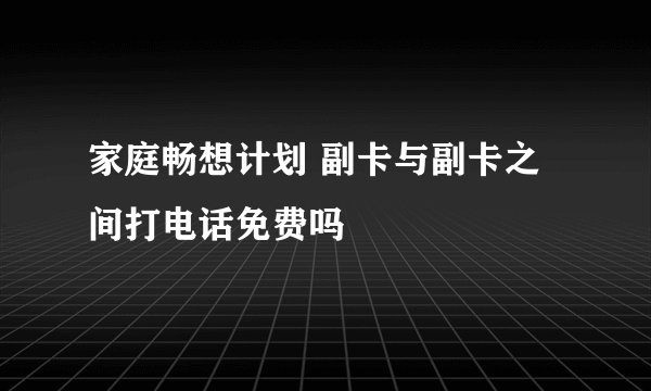 家庭畅想计划 副卡与副卡之间打电话免费吗