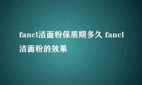 fancl洁面粉保质期多久 fancl洁面粉的效果