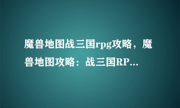 魔兽地图战三国rpg攻略，魔兽地图攻略：战三国RPG玩法详解