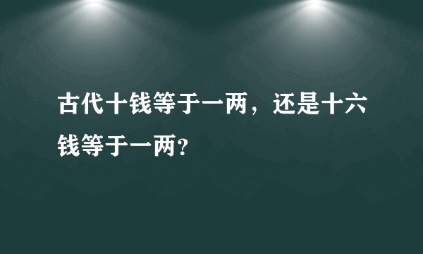 古代十钱等于一两，还是十六钱等于一两？