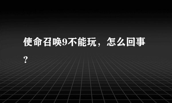 使命召唤9不能玩，怎么回事？