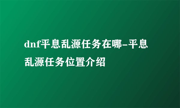 dnf平息乱源任务在哪-平息乱源任务位置介绍