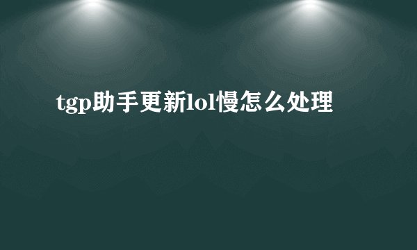 tgp助手更新lol慢怎么处理