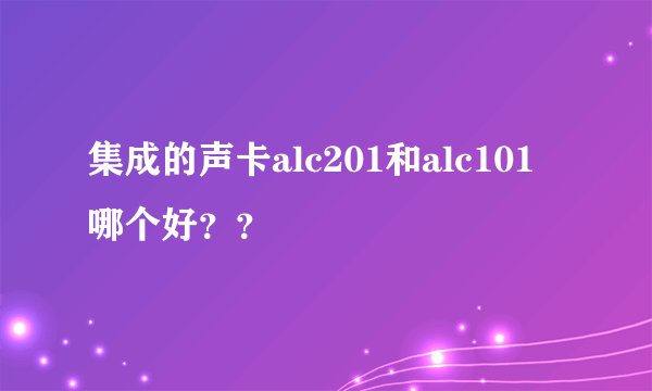 集成的声卡alc201和alc101 哪个好？？