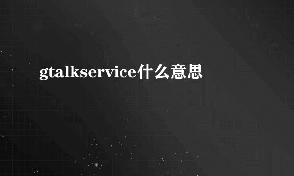 gtalkservice什么意思