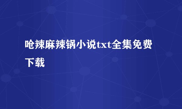 呛辣麻辣锅小说txt全集免费下载