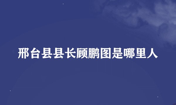 邢台县县长顾鹏图是哪里人