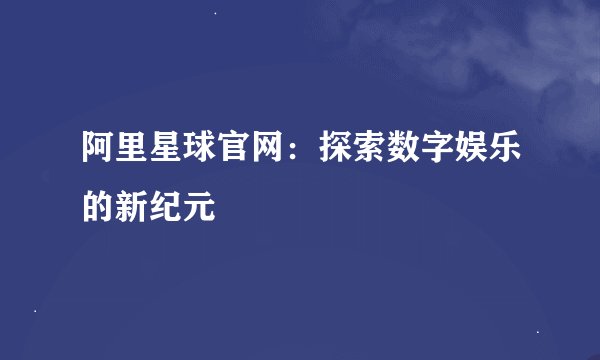 阿里星球官网：探索数字娱乐的新纪元