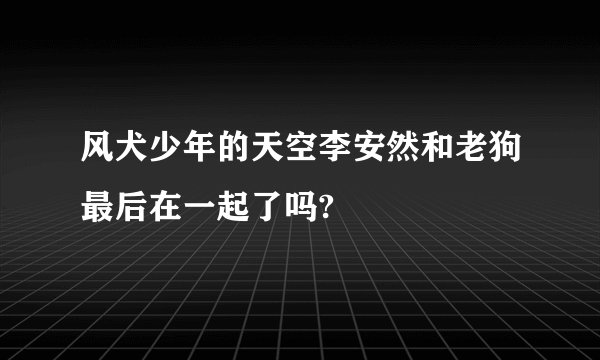 风犬少年的天空李安然和老狗最后在一起了吗?