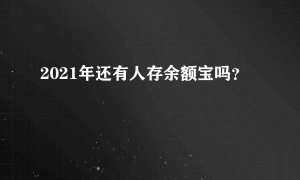 2021年还有人存余额宝吗？